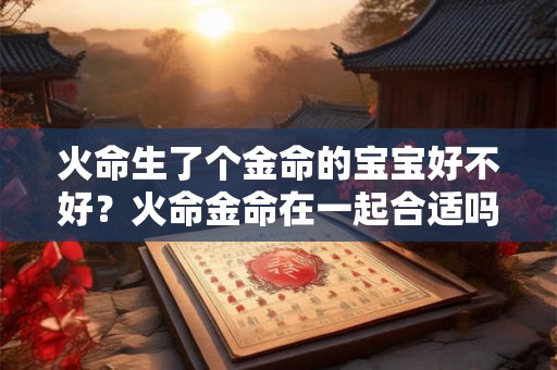 火命生了个金命的宝宝好不好?火命金命在一起合适吗? 火命生了个金命的宝宝好不好?火命金命在一起合适吗?