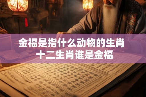 金福是指什么动物的生肖 十二生肖谁是金福 金福是指什么动物的生肖 十二生肖谁是金福