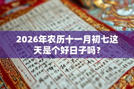 2026年农历十一月初七这天是个好日子吗? 2026年农历十一月初七这天是个好日子吗?