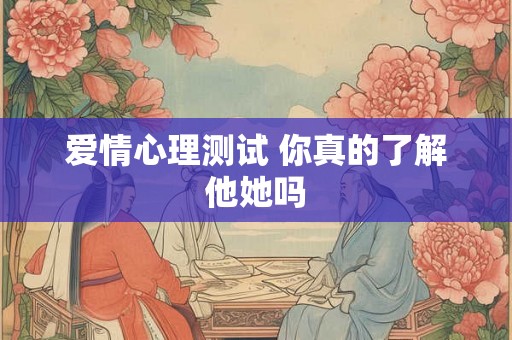 爱情心理测试 你真的了解他她吗