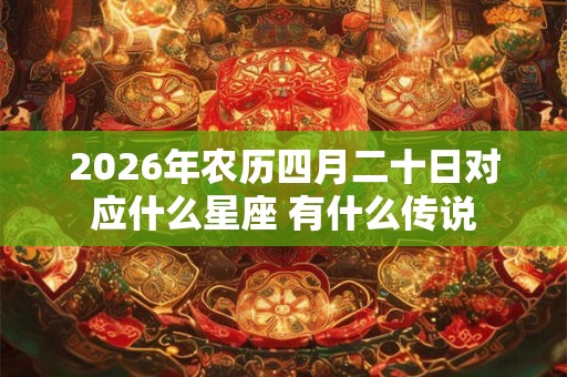 2026年农历四月二十日对应什么星座 有什么传说