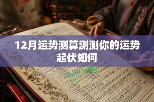 12月运势测算测测你的运势起伏如何 12月运势测算测测你的运势起伏如何