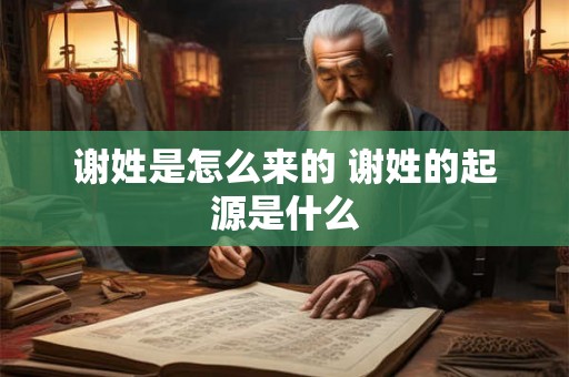 谢姓是怎么来的 谢姓的起源是什么 谢姓是怎么来的 谢姓的起源是什么