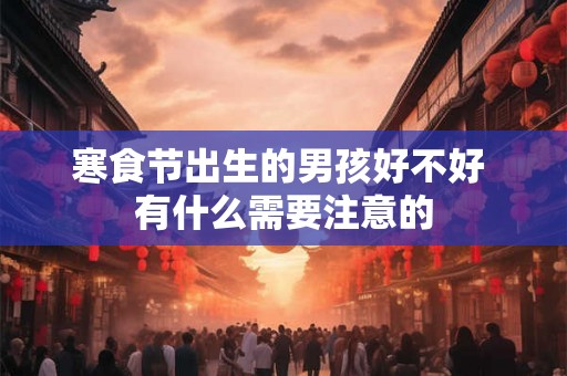 寒食节出生的男孩好不好 有什么需要注意的