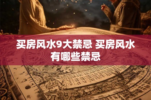买房风水9大禁忌 买房风水有哪些禁忌