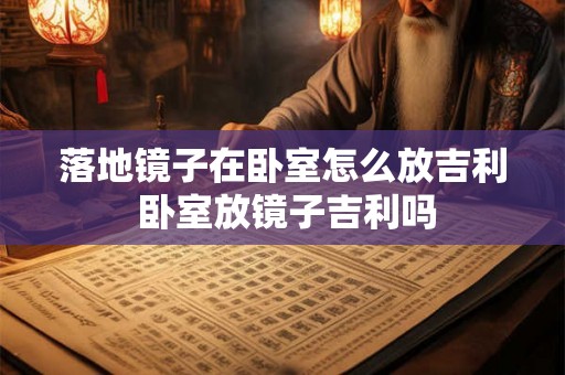 落地镜子在卧室怎么放吉利 卧室放镜子吉利吗