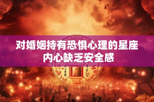 对婚姻持有恐惧心理的星座 内心缺乏安全感