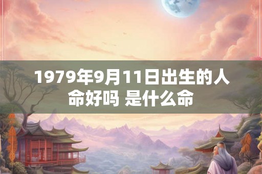 1979年9月11日出生的人命好吗 是什么命 1979年9月11日出生的人命好吗 是什么命