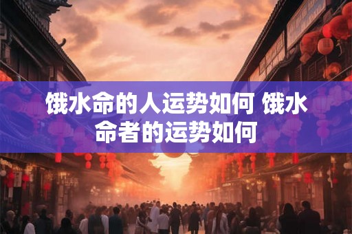 饿水命的人运势如何 饿水命者的运势如何