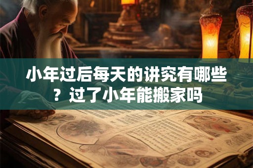 小年过后每天的讲究有哪些？过了小年能搬家吗