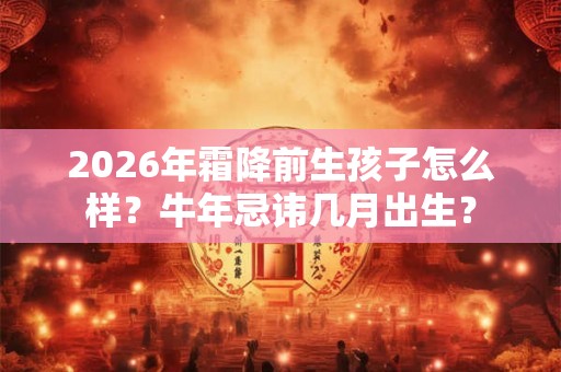 2026年霜降前生孩子怎么样？牛年忌讳几月出生？
