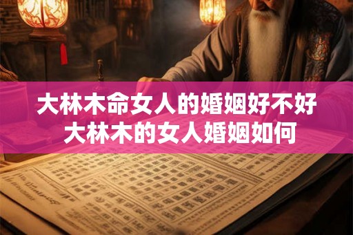 大林木命女人的婚姻好不好 大林木的女人婚姻如何 大林木命女人的婚姻好不好 大林木的女人婚姻如何