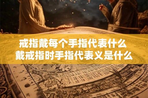 戒指戴每个手指代表什么 戴戒指时手指代表义是什么