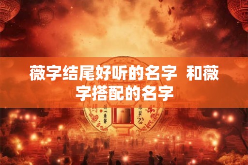薇字结尾好听的名字  和薇字搭配的名字