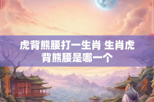 虎背熊腰打一生肖 生肖虎背熊腰是哪一个