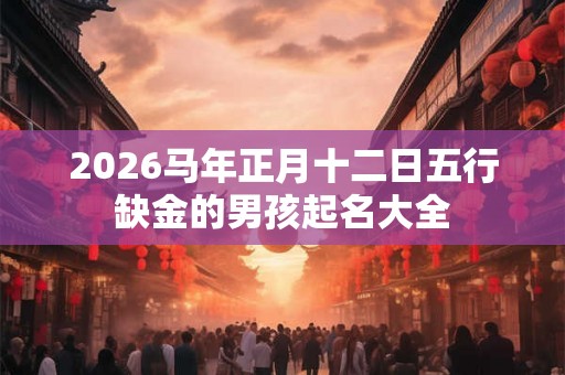 2026马年正月十二日五行缺金的男孩起名大全 2026马年正月十二日五行缺金的男孩起名大全