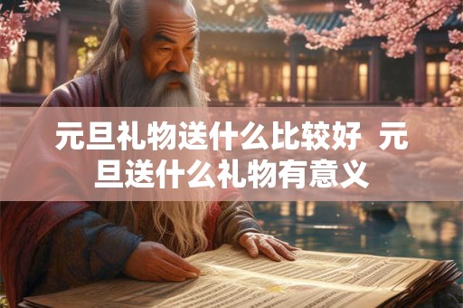 元旦礼物送什么比较好 元旦送什么礼物有意义 元旦礼物送什么比较好 元旦送什么礼物有意义