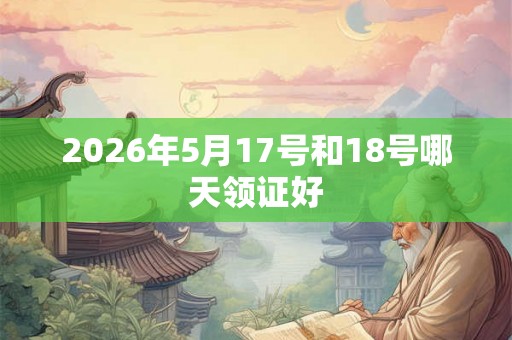 2026年5月17号和18号哪天领证好