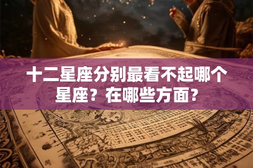 十二星座分别最看不起哪个星座？在哪些方面？