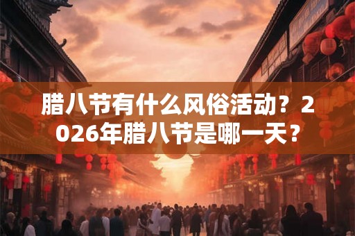 腊八节有什么风俗活动？2026年腊八节是哪一天？