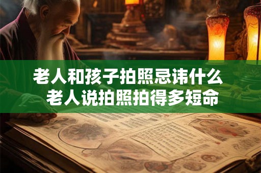 老人和孩子拍照忌讳什么  老人说拍照拍得多短命