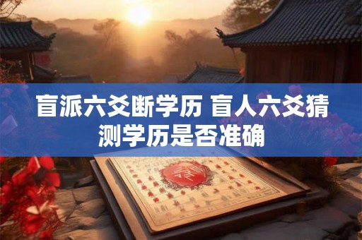 盲派六爻断学历 盲人六爻猜测学历是否准确