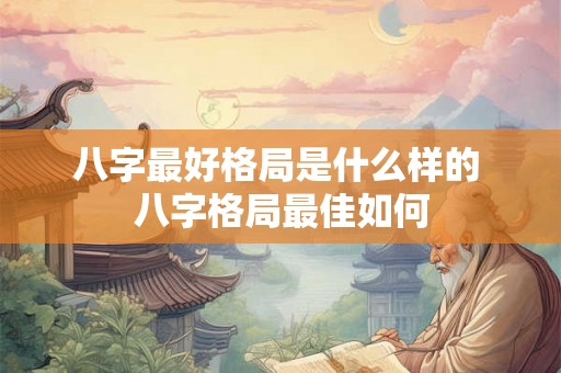 八字最好格局是什么样的 八字格局最佳如何