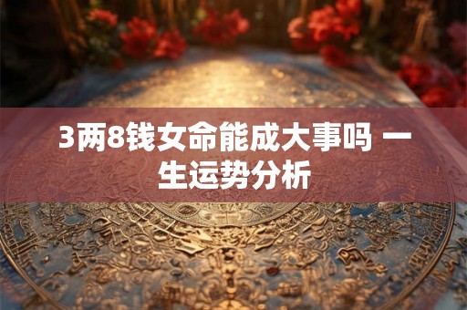 3两8钱女命能成大事吗 一生运势分析