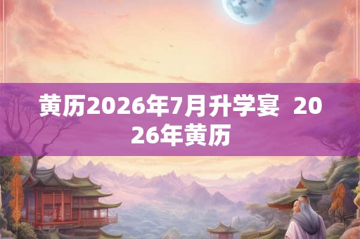 黄历2026年7月升学宴  2026年黄历
