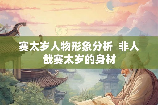 赛太岁人物形象分析  非人哉赛太岁的身材