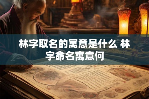 林字取名的寓意是什么 林字命名寓意何 林字取名的寓意是什么 林字命名寓意何