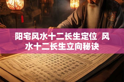 阳宅风水十二长生定位  风水十二长生立向秘诀