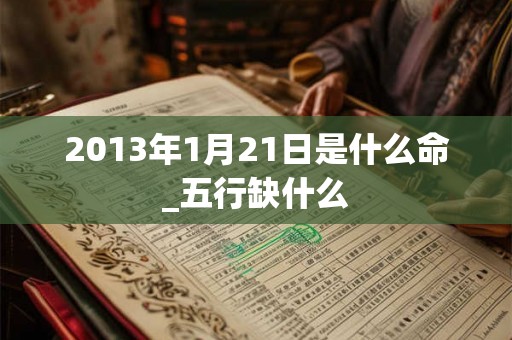 2013年1月21日是什么命_五行缺什么 2013年1月21日是什么命_五行缺什么