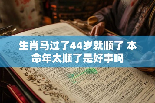 生肖马过了44岁就顺了 本命年太顺了是好事吗