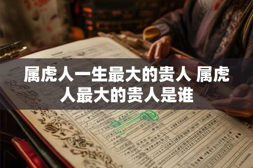 属虎人一生最大的贵人 属虎人最大的贵人是谁