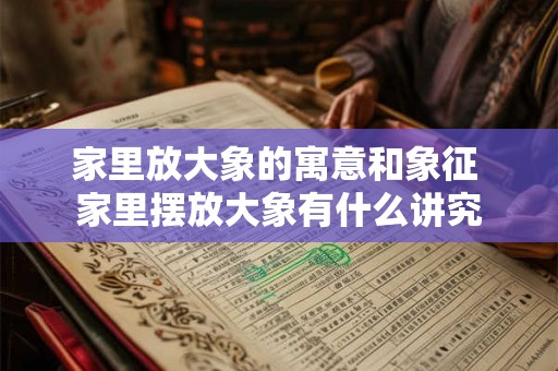 家里放大象的寓意和象征 家里摆放大象有什么讲究