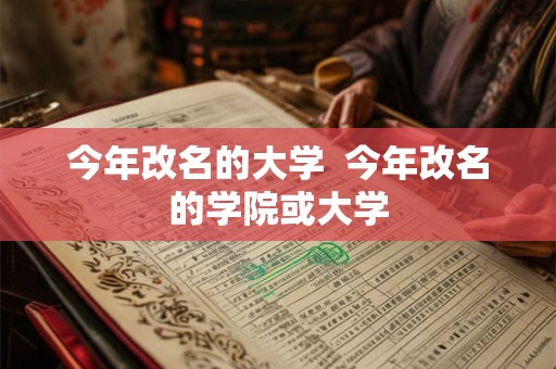 今年改名的大学  今年改名的学院或大学