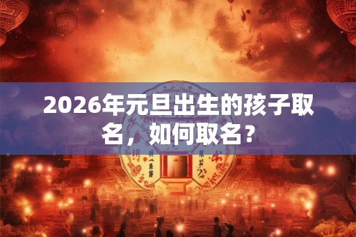 2026年元旦出生的孩子取名，如何取名？