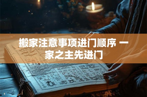 搬家注意事项进门顺序 一家之主先进门 搬家注意事项进门顺序 一家之主先进门