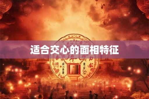适合交心的面相特征 适合交心的面相特征