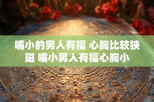 嘴小的男人有福 心胸比较狭隘 嘴小男人有福心胸小