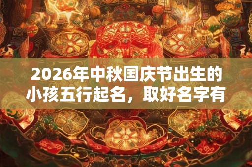 2026年中秋国庆节出生的小孩五行起名,取好名字有什么方法? 2026年中秋国庆节出生的小孩五行起名,取好名字有什么方法?