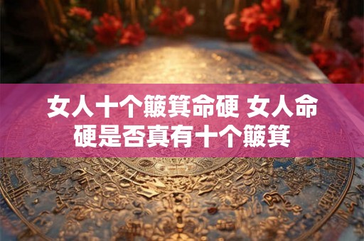 女人十个簸箕命硬 女人命硬是否真有十个簸箕 女人十个簸箕命硬 女人命硬是否真有十个簸箕