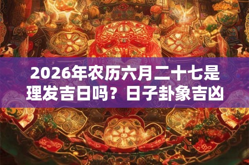 2026年农历六月二十七是理发吉日吗？日子卦象吉凶？