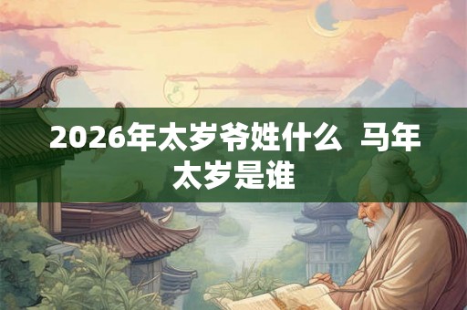 2026年太岁爷姓什么  马年太岁是谁