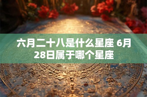 六月二十八是什么星座 6月28日属于哪个星座
