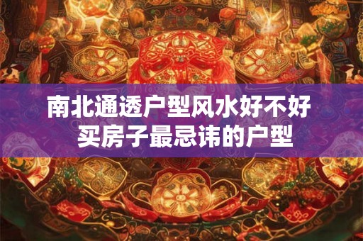 南北通透户型风水好不好 买房子最忌讳的户型 南北通透户型风水好不好 买房子最忌讳的户型