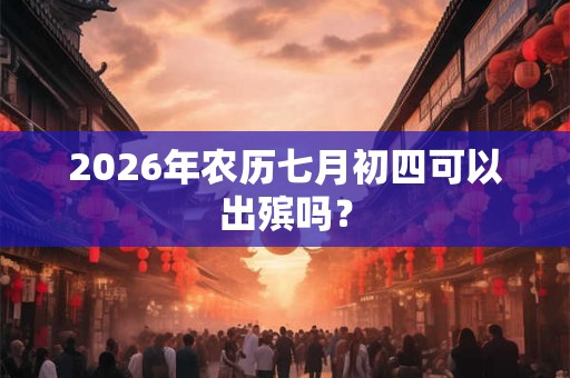2026年农历七月初四可以出殡吗？