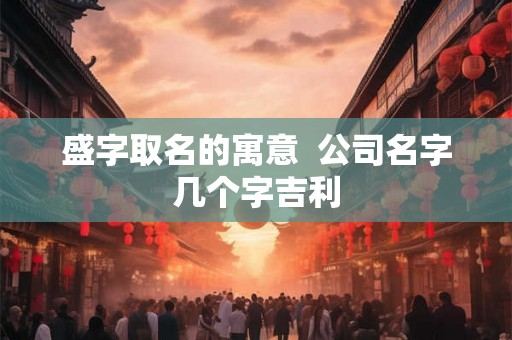 盛字取名的寓意  公司名字几个字吉利