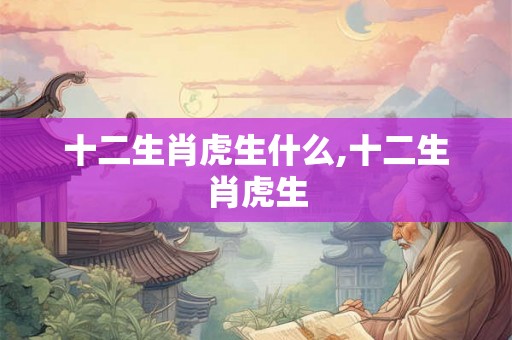 十二生肖虎生什么,十二生肖虎生
